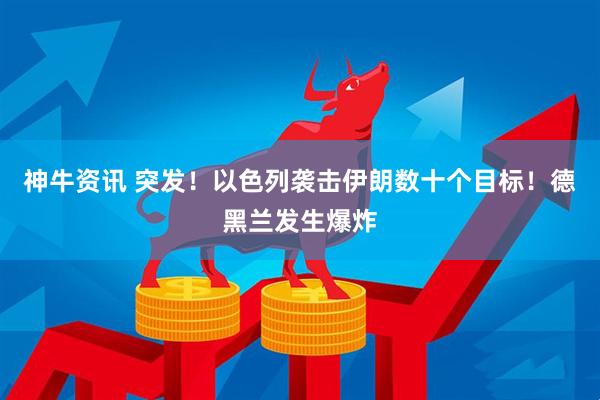 神牛资讯 突发！以色列袭击伊朗数十个目标！德黑兰发生爆炸