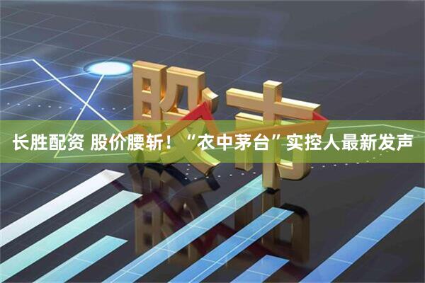 长胜配资 股价腰斩！“衣中茅台”实控人最新发声