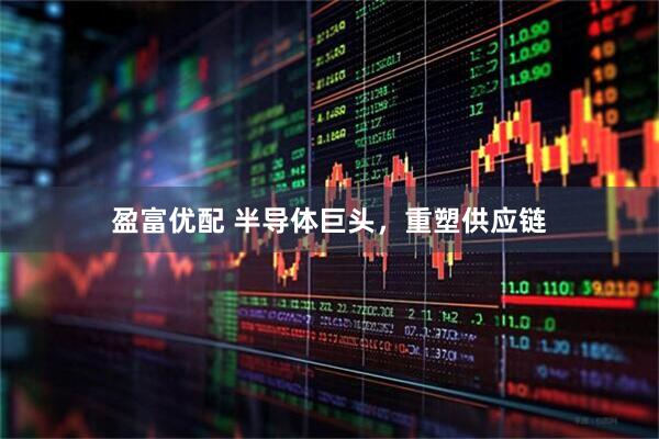 盈富优配 半导体巨头，重塑供应链
