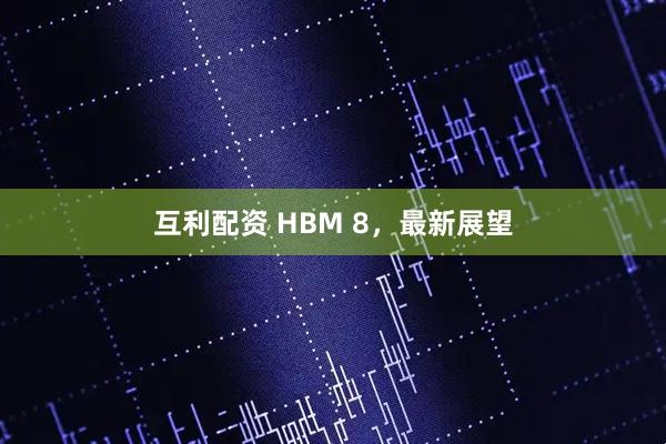 互利配资 HBM 8，最新展望