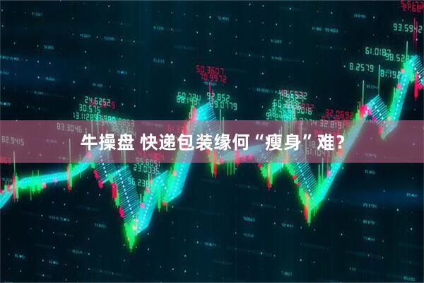 牛操盘 快递包装缘何“瘦身”难？