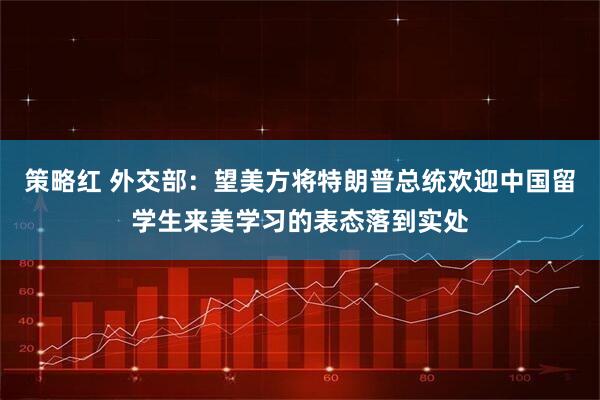 策略红 外交部：望美方将特朗普总统欢迎中国留学生来美学习的表态落到实处
