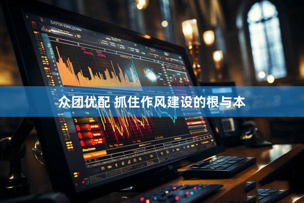 众团优配 抓住作风建设的根与本