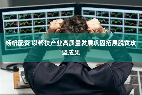 杨帆配资 以帮扶产业高质量发展巩固拓展脱贫攻坚成果