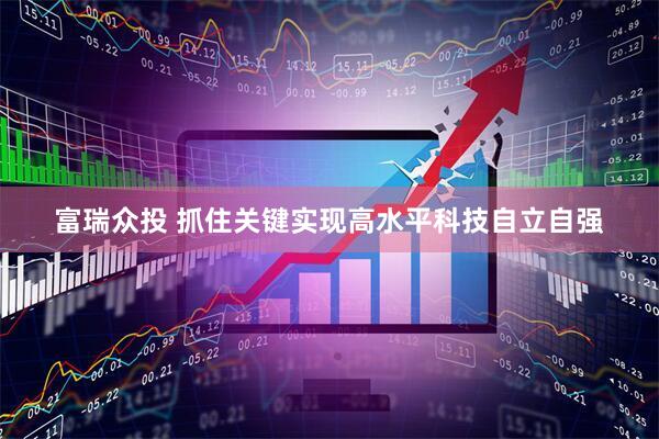 富瑞众投 抓住关键实现高水平科技自立自强
