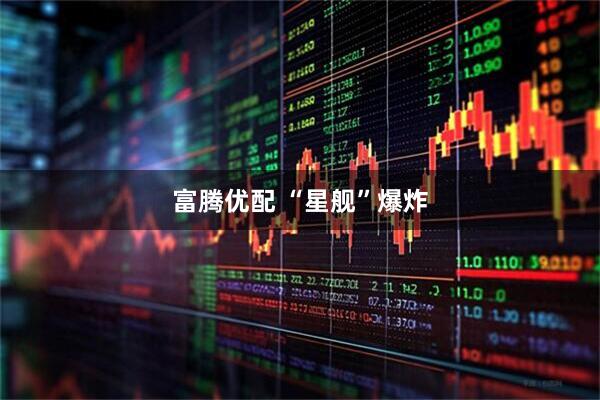 富腾优配 “星舰”爆炸