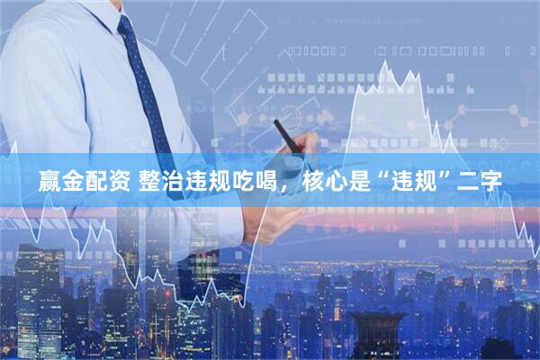 赢金配资 整治违规吃喝，核心是“违规”二字