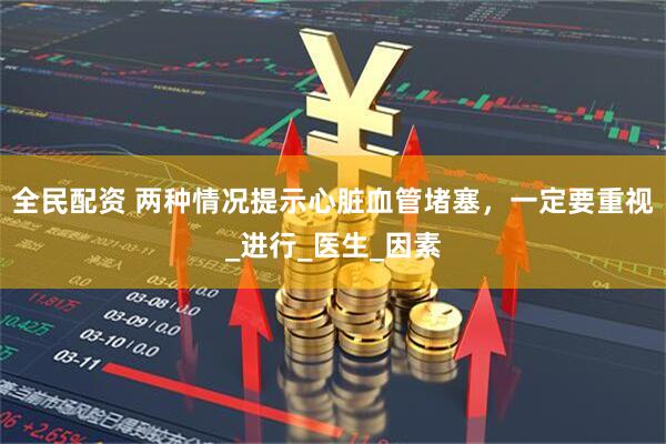 全民配资 两种情况提示心脏血管堵塞，一定要重视_进行_医生_因素