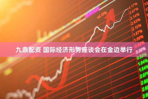 九鼎配资 国际经济形势座谈会在金边举行