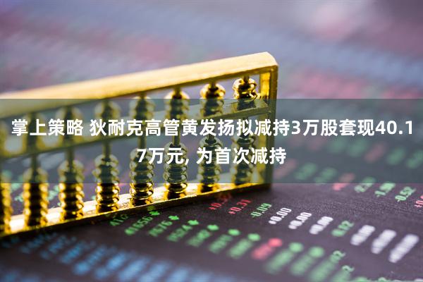 掌上策略 狄耐克高管黄发扬拟减持3万股套现40.17万元, 为首次减持