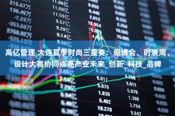 高亿管理 大连夏季时尚三重奏：服博会、时装周、设计大赛协同点亮产业未来_创新_科技_品牌