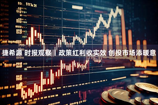 捷希源 时报观察丨政策红利收实效 创投市场添暖意