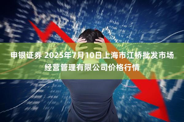 申银证券 2025年7月10日上海市江桥批发市场经营管理有限公司价格行情