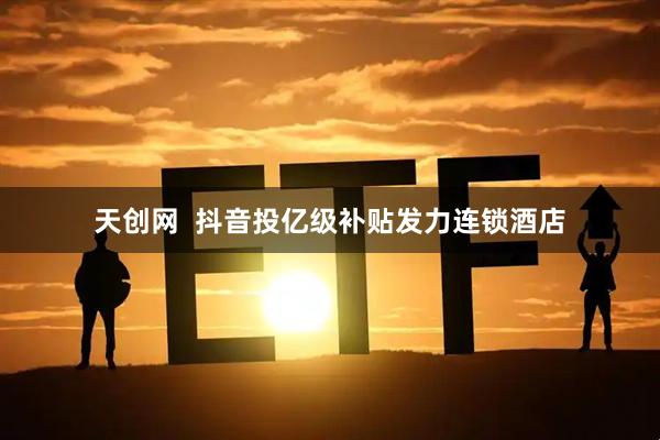 天创网  抖音投亿级补贴发力连锁酒店
