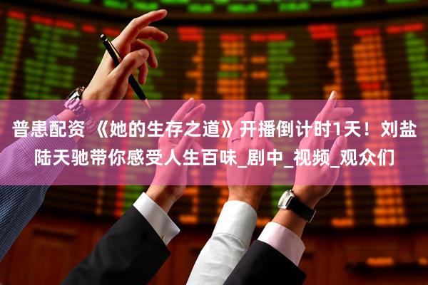 普患配资 《她的生存之道》开播倒计时1天！刘盐陆天驰带你感受人生百味_剧中_视频_观众们