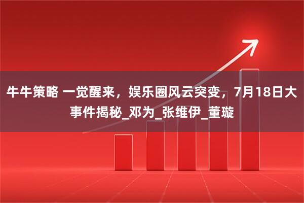 牛牛策略 一觉醒来，娱乐圈风云突变，7月18日大事件揭秘_邓为_张维伊_董璇