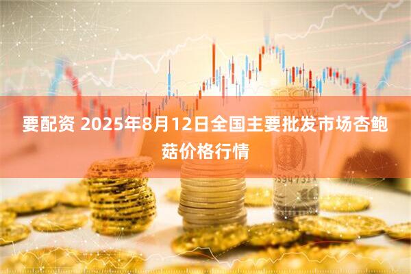 要配资 2025年8月12日全国主要批发市场杏鲍菇价格行情