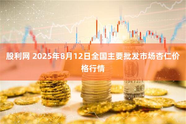 股利网 2025年8月12日全国主要批发市场杏仁价格行情