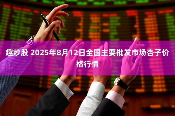 趣炒股 2025年8月12日全国主要批发市场杏子价格行情