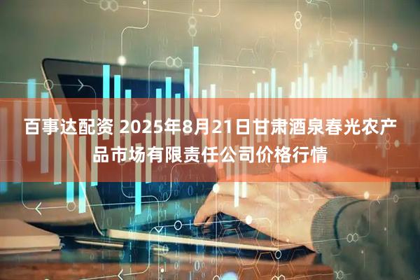 百事达配资 2025年8月21日甘肃酒泉春光农产品市场有限责任公司价格行情