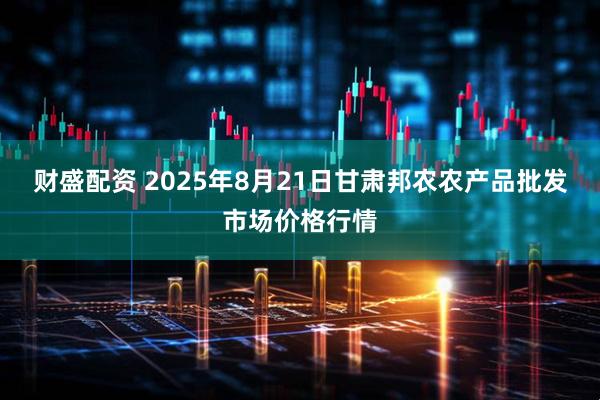 财盛配资 2025年8月21日甘肃邦农农产品批发市场价格行情