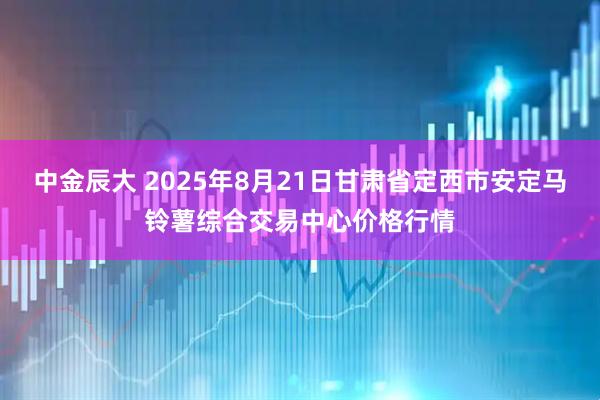 中金辰大 2025年8月21日甘肃省定西市安定马铃薯综合交易中心价格行情
