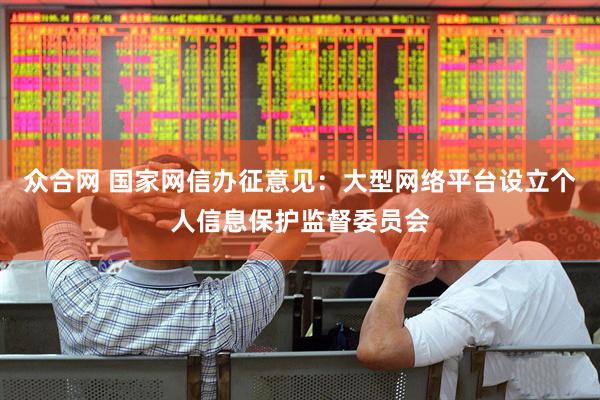 众合网 国家网信办征意见：大型网络平台设立个人信息保护监督委员会