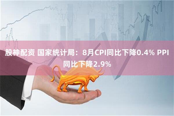 股神配资 国家统计局：8月CPI同比下降0.4% PPI同比下降2.9%