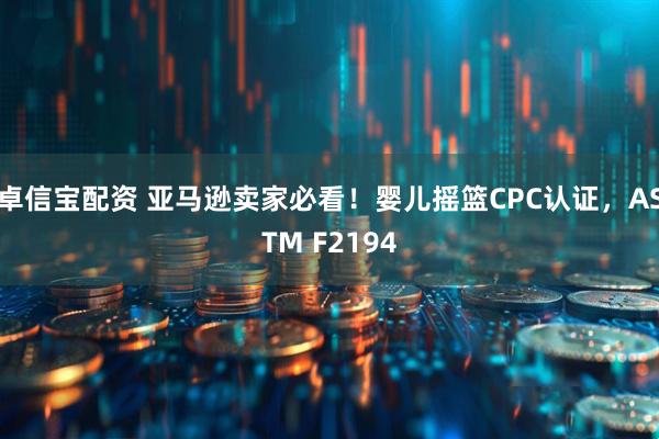 卓信宝配资 亚马逊卖家必看！婴儿摇篮CPC认证，ASTM F2194
