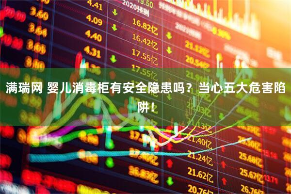 满瑞网 婴儿消毒柜有安全隐患吗？当心五大危害陷阱！