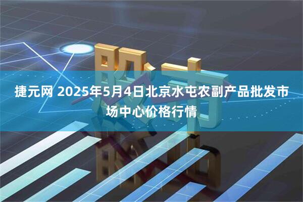 捷元网 2025年5月4日北京水屯农副产品批发市场中心价格行情