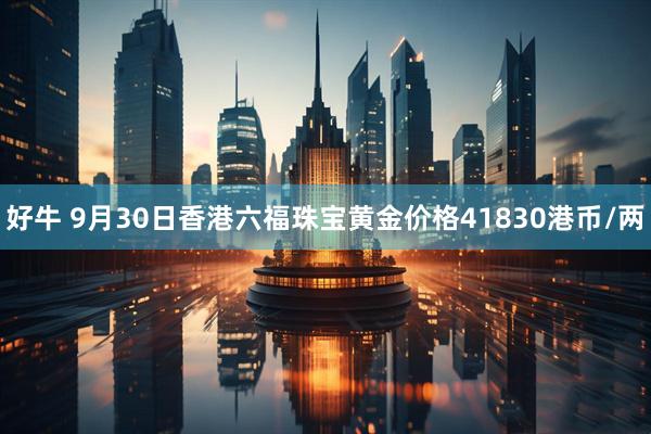 好牛 9月30日香港六福珠宝黄金价格41830港币/两
