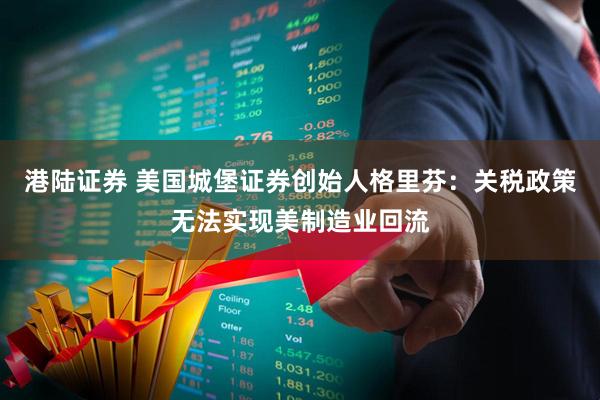 港陆证券 美国城堡证券创始人格里芬：关税政策无法实现美制造业回流