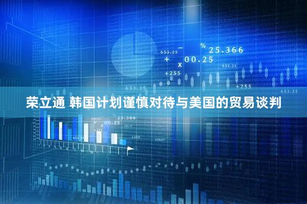 荣立通 韩国计划谨慎对待与美国的贸易谈判