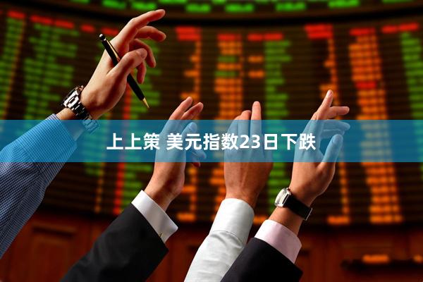 上上策 美元指数23日下跌