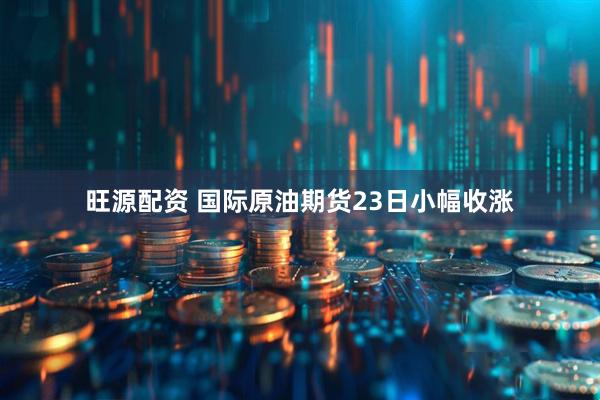 旺源配资 国际原油期货23日小幅收涨