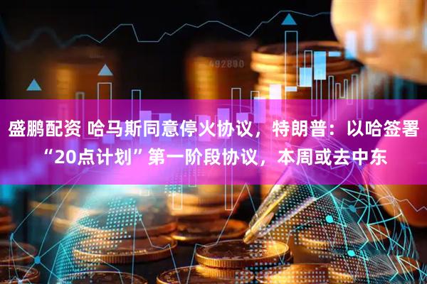 盛鹏配资 哈马斯同意停火协议，特朗普：以哈签署“20点计划”第一阶段协议，本周或去中东