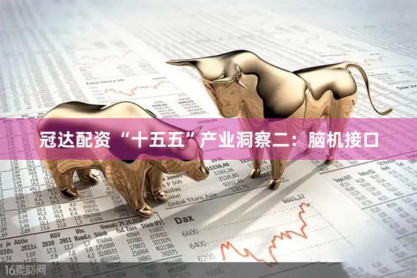冠达配资 “十五五”产业洞察二：脑机接口
