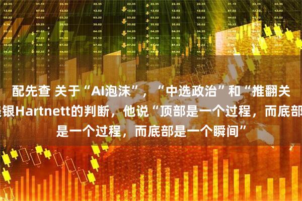 配先查 关于“AI泡沫”，“中选政治”和“推翻关税”，来自美银Hartnett的判断，他说“顶部是一个过程，而底部是一个瞬间”