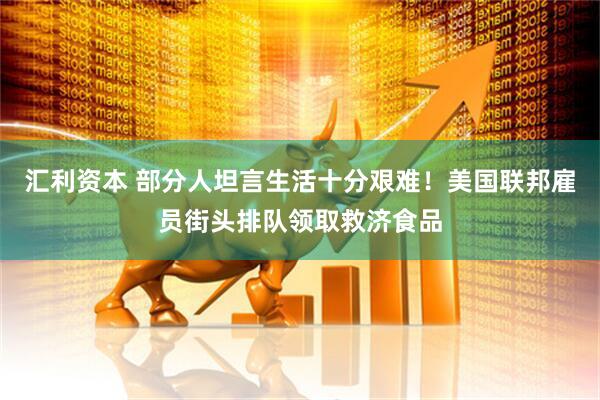 汇利资本 部分人坦言生活十分艰难！美国联邦雇员街头排队领取救济食品