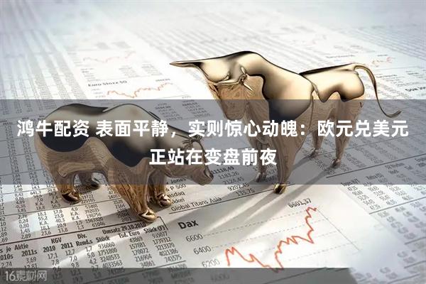 鸿牛配资 表面平静，实则惊心动魄：欧元兑美元正站在变盘前夜