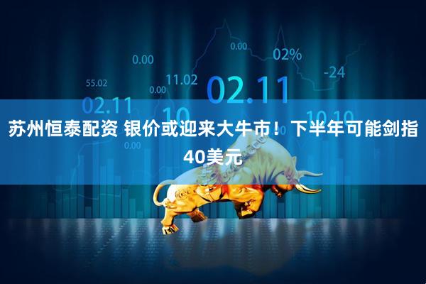 苏州恒泰配资 银价或迎来大牛市！下半年可能剑指40美元