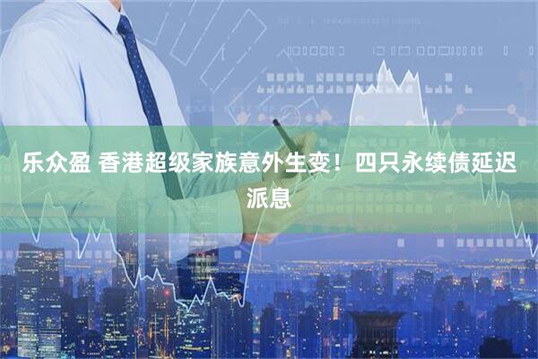 乐众盈 香港超级家族意外生变！四只永续债延迟派息