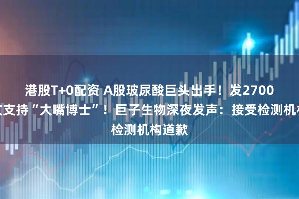 港股T+0配资 A股玻尿酸巨头出手！发2700字长文支持“大嘴博士”！巨子生物深夜发声：接受检测机构道歉