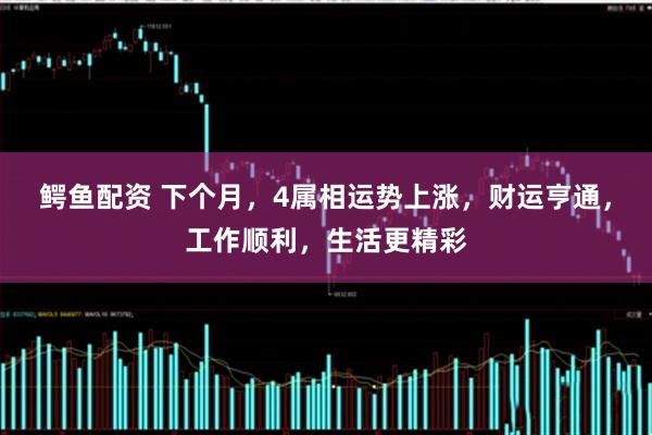 鳄鱼配资 下个月，4属相运势上涨，财运亨通，工作顺利，生活更精彩