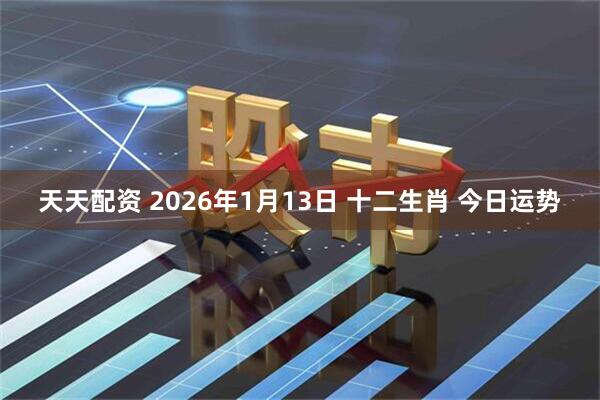 天天配资 2026年1月13日 十二生肖 今日运势