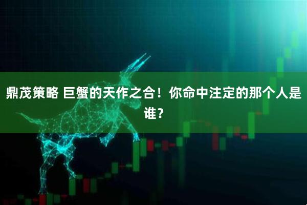 鼎茂策略 巨蟹的天作之合！你命中注定的那个人是谁？