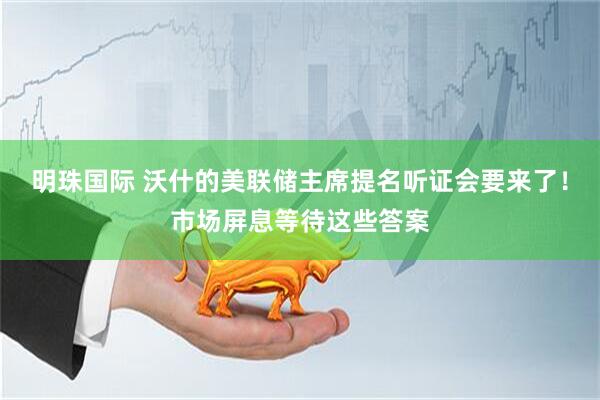 明珠国际 沃什的美联储主席提名听证会要来了！市场屏息等待这些答案