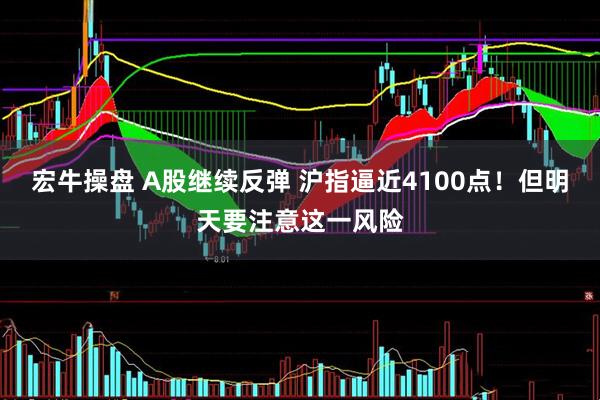 宏牛操盘 A股继续反弹 沪指逼近4100点！但明天要注意这一风险